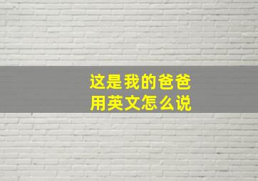 这是我的爸爸 用英文怎么说